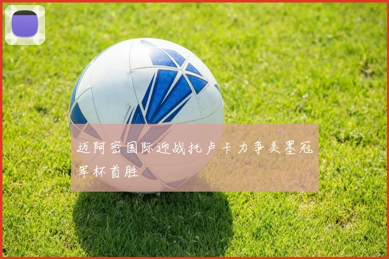 迈阿密国际迎战托卢卡力争美墨冠军杯首胜