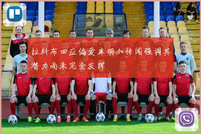 拉科布回应偏爱库明加传闻强调其潜力尚未完全发挥