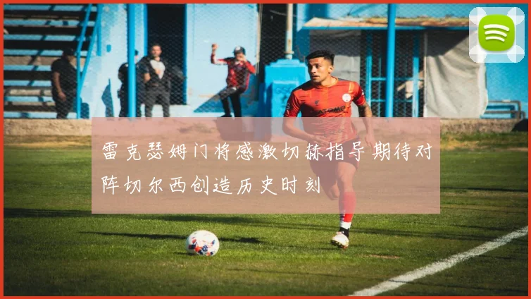 雷克瑟姆门将感激切赫指导期待对阵切尔西创造历史时刻