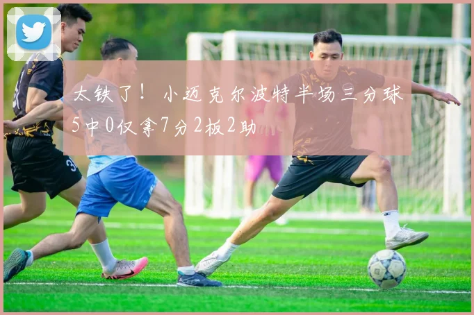 太铁了！小迈克尔波特半场三分球5中0仅拿7分2板2助