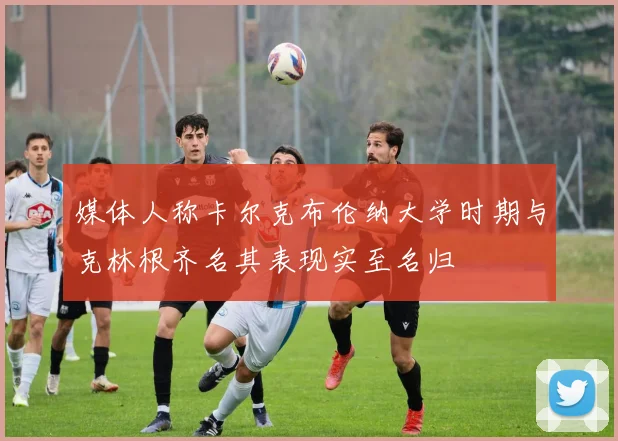 媒体人称卡尔克布伦纳大学时期与克林根齐名其表现实至名归