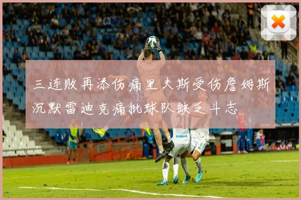 三连败再添伤痛里夫斯受伤詹姆斯沉默雷迪克痛批球队缺乏斗志