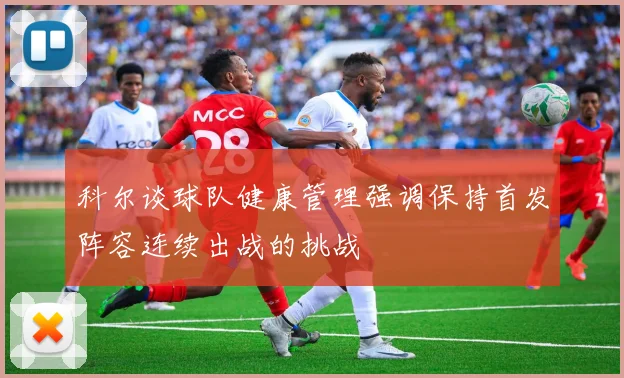 科尔谈球队健康管理强调保持首发阵容连续出战的挑战
