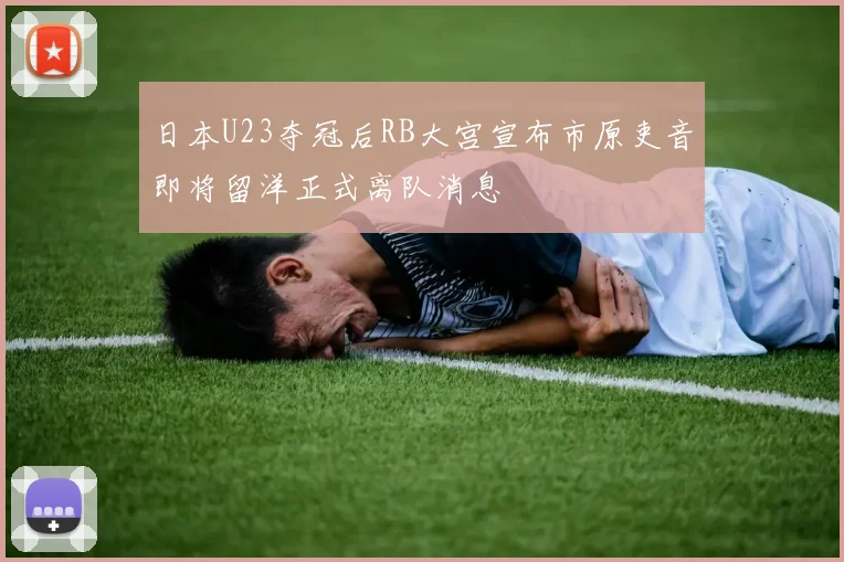 日本U23夺冠后RB大宫宣布市原吏音即将留洋正式离队消息